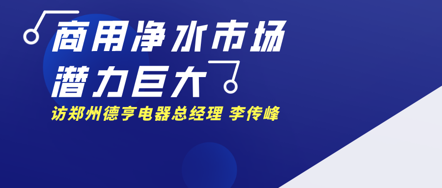 【原创视点】解读国内商用净水市场新格局–访郑州德亨电器总经理 李传峰